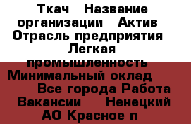 Ткач › Название организации ­ Актив › Отрасль предприятия ­ Легкая промышленность › Минимальный оклад ­ 35 000 - Все города Работа » Вакансии   . Ненецкий АО,Красное п.